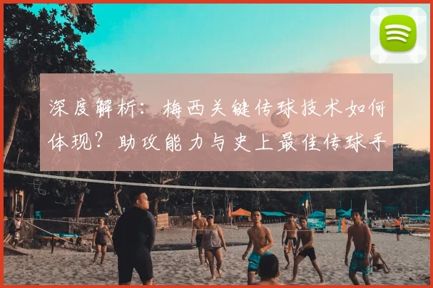 深度解析：梅西关键传球技术如何体现？助攻能力与史上最佳传球手对比分析