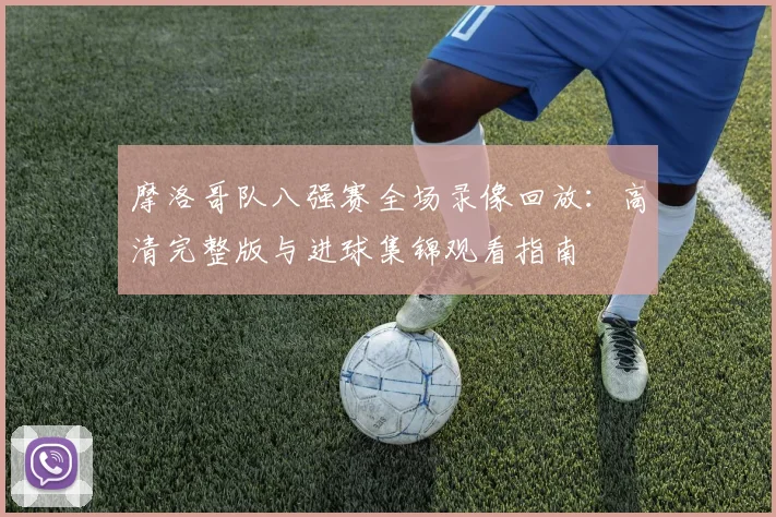 摩洛哥队八强赛全场录像回放:高清完整版与进球集锦观看指南