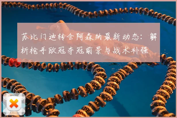 苏比门迪转会阿森纳最新动态：解析枪手欧冠夺冠前景与战术补强