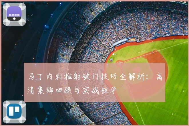 马丁内利推射破门技巧全解析：高清集锦回顾与实战教学
