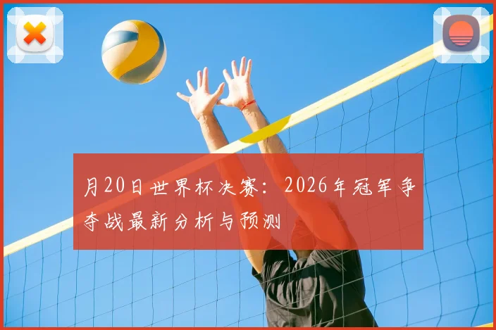 月20日世界杯决赛:2026年冠军争夺战最新分析与预测
