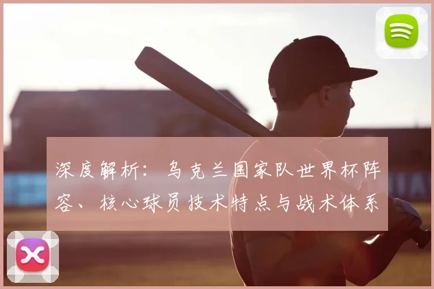 深度解析:乌克兰国家队世界杯阵容、核心球员技术特点与战术体系打法