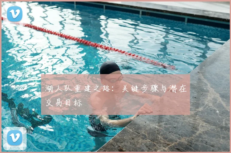 湖人队重建之路：关键步骤与潜在交易目标