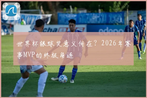 世界杯银球奖意义何在？2026年赛事MVP的终极角逐