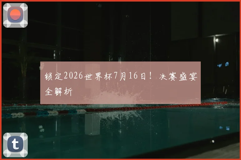 锁定2026世界杯7月16日！决赛盛宴全解析