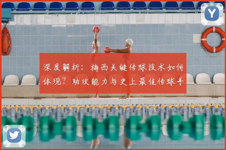深度解析：梅西关键传球技术如何体现？助攻能力与史上最佳传球手对比分析