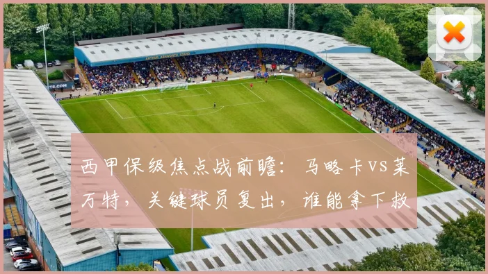 西甲保级焦点战前瞻：马略卡vs莱万特，关键球员复出，谁能拿下救命三分？